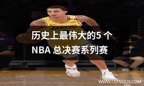历史上最伟大的5 个NBA 总决赛系列赛