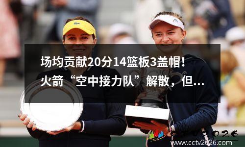 场均贡献20分14篮板3盖帽！火箭“空中接力队”解散，但护筐能力依然一流