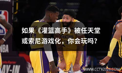 如果《灌篮高手》被任天堂或索尼游戏化，你会玩吗？