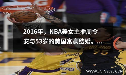 2016年，NBA美女主播周令安与53岁的美国富豪结婚。仅仅半年后，就传出婚变传闻。