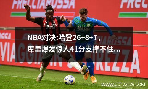 NBA对决:哈登26+8+7，库里爆发惊人41分支撑不住，勇士遗憾落败！