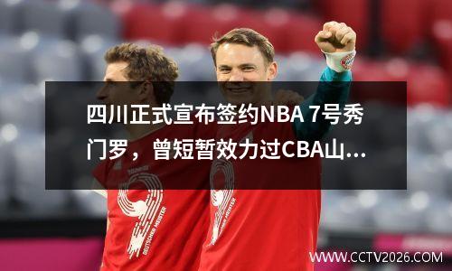 四川正式宣布签约NBA 7号秀门罗，曾短暂效力过CBA山西队