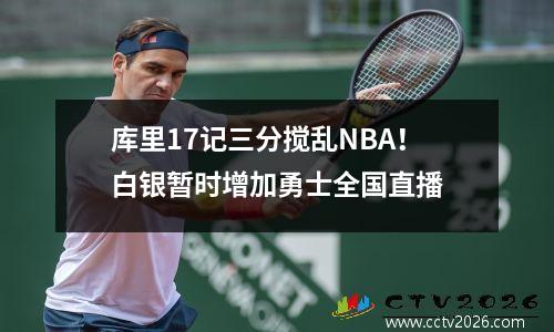 库里17记三分搅乱NBA！白银暂时增加勇士全国直播