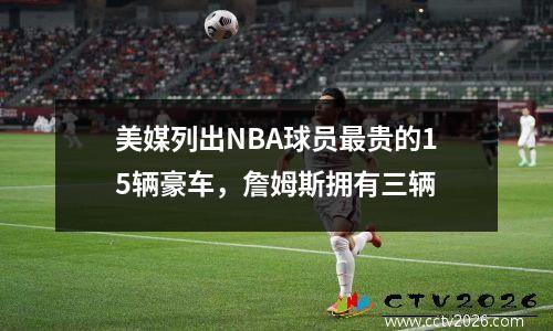 美媒列出NBA球员最贵的15辆豪车，詹姆斯拥有三辆