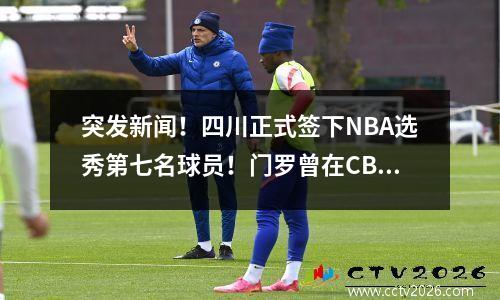 突发新闻！四川正式签下NBA选秀第七名球员！门罗曾在CBA山西队大放异彩！