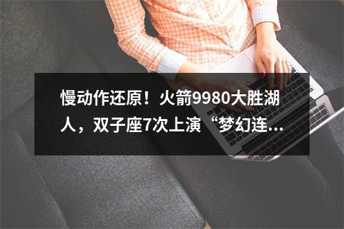 慢动作还原！火箭9980大胜湖人，双子座7次上演“梦幻连线”