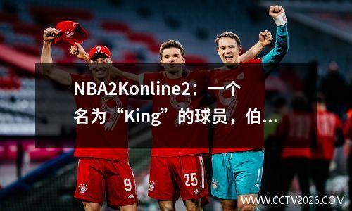 NBA2Konline2：一个名为“King”的球员，伯纳德·金的霸气是什么？