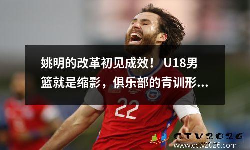 姚明的改革初见成效！ U18男篮就是缩影，俱乐部的青训形同虚设。