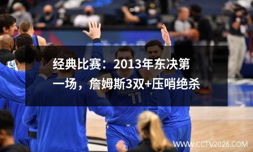 经典比赛：2013年东决第一场，詹姆斯3双+压哨绝杀