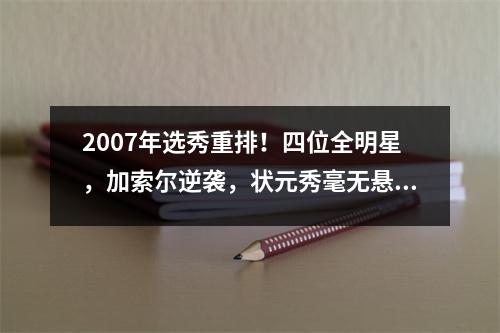 2007年选秀重排！四位全明星，加索尔逆袭，状元秀毫无悬念！