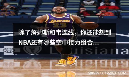 除了詹姆斯和韦连线，你还能想到NBA还有哪些空中接力组合呢？