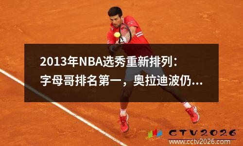 2013年NBA选秀重新排列：字母哥排名第一，奥拉迪波仍排名第二