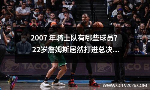 2007 年骑士队有哪些球员？ 22岁詹姆斯居然打进总决赛