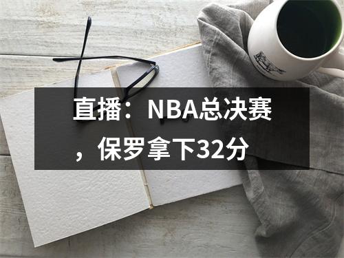 直播：NBA总决赛，保罗拿下32分