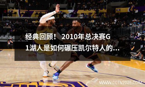 经典回顾！ 2010年总决赛G1湖人是如何碾压凯尔特人的？