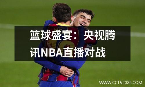 篮球盛宴：央视腾讯NBA直播对战