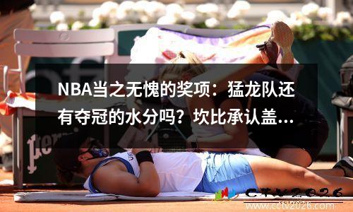 NBA当之无愧的奖项：猛龙队还有夺冠的水分吗？坎比承认盖帽是为了给邓肯施压