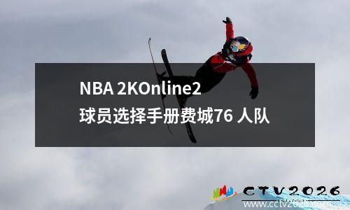 NBA 2KOnline2 球员选择手册费城76 人队