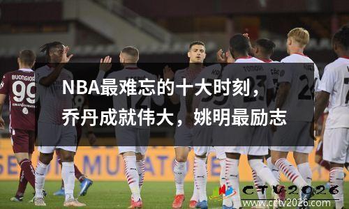 NBA最难忘的十大时刻，乔丹成就伟大，姚明最励志