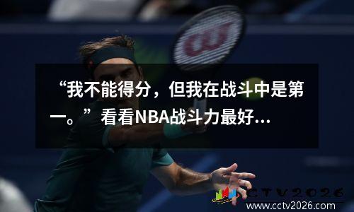 “我不能得分，但我在战斗中是第一。”看看NBA战斗力最好的5位球星。