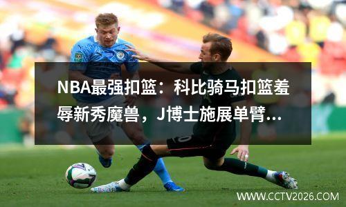 NBA最强扣篮：科比骑马扣篮羞辱新秀魔兽，J博士施展单臂循环扣篮