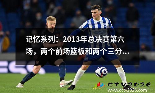 记忆系列：2013年总决赛第六场，两个前场篮板和两个三分球拯救了迈阿密！