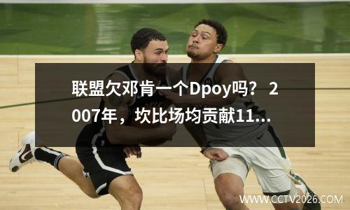 联盟欠邓肯一个Dpoy吗？ 2007年，坎比场均贡献11.7个篮板、1.2次抢断和3.3次盖帽。石佛呢？
