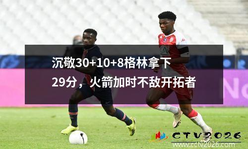 沉敬30+10+8格林拿下29分，火箭加时不敌开拓者