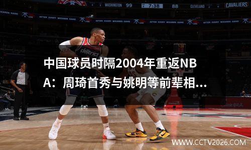 中国球员时隔2004年重返NBA：周琦首秀与姚明等前辈相比如何？