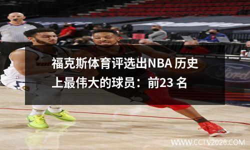福克斯体育评选出NBA 历史上最伟大的球员：前23 名