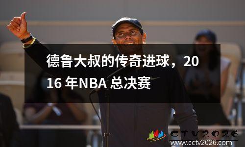 德鲁大叔的传奇进球，2016 年NBA 总决赛