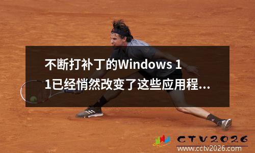 不断打补丁的Windows 11已经悄然改变了这些应用程序的外观。