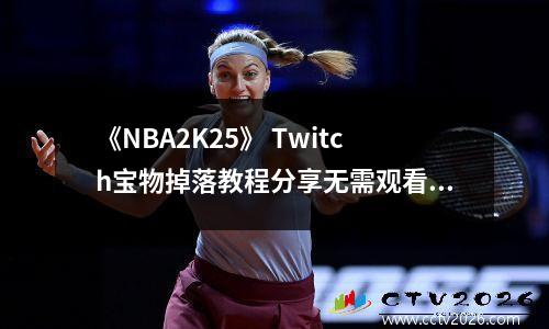 《NBA2K25》 Twitch宝物掉落教程分享无需观看，快来学习吧