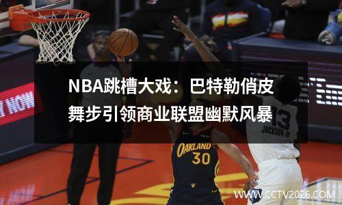 NBA跳槽大戏：巴特勒俏皮舞步引领商业联盟幽默风暴