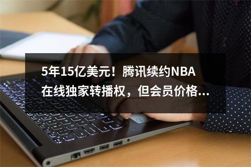 5年15亿美元！腾讯续约NBA在线独家转播权，但会员价格太难看