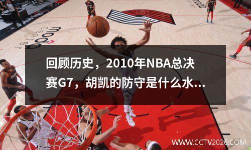 回顾历史，2010年NBA总决赛G7，胡凯的防守是什么水平？