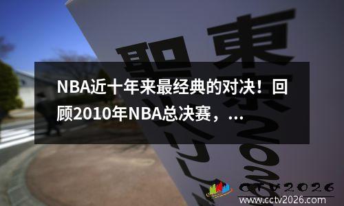 NBA近十年来最经典的对决！回顾2010年NBA总决赛，最后的黄绿对决