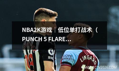 NBA2K游戏｜低位单打战术（PUNCH 5 FLARE RIP）