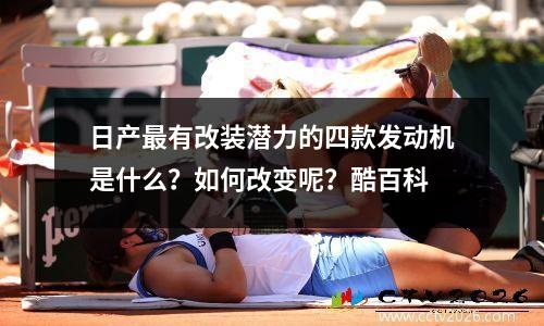 日产最有改装潜力的四款发动机是什么？如何改变呢？酷百科