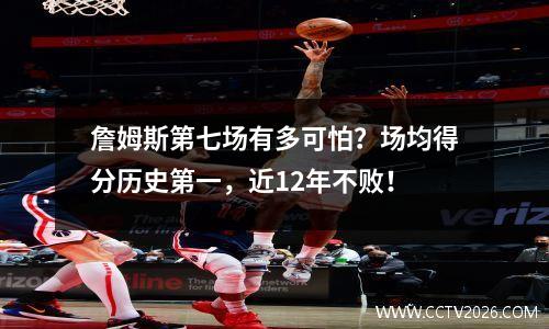 詹姆斯第七场有多可怕？场均得分历史第一，近12年不败！