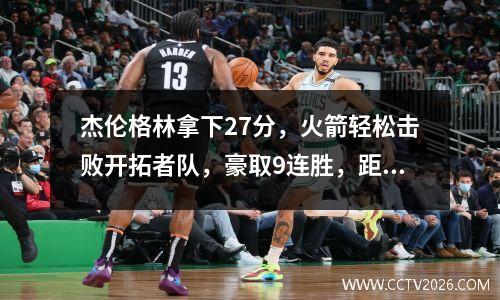 杰伦格林拿下27分，火箭轻松击败开拓者队，豪取9连胜，距离勇士队仅差半场！