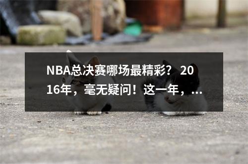 NBA总决赛哪场最精彩？ 2016年，毫无疑问！这一年，詹姆斯成神
