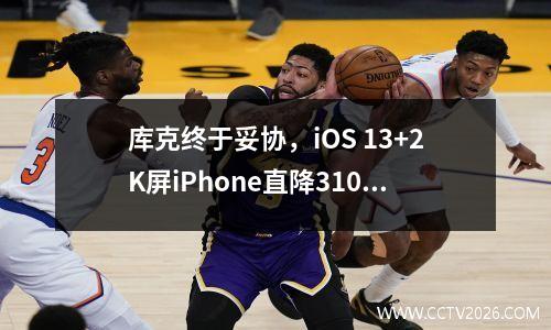 库克终于妥协，iOS 13+2K屏iPhone直降3100，网友：良心