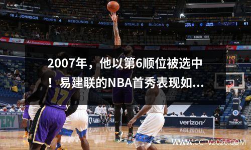 2007年，他以第6顺位被选中！易建联的NBA首秀表现如何？数据太全面