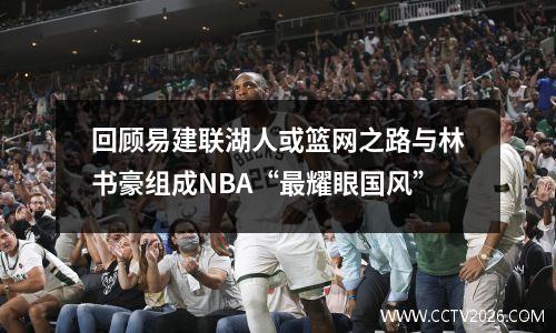 回顾易建联湖人或篮网之路与林书豪组成NBA“最耀眼国风”