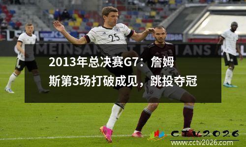 2013年总决赛G7：詹姆斯第3场打破成见，跳投夺冠