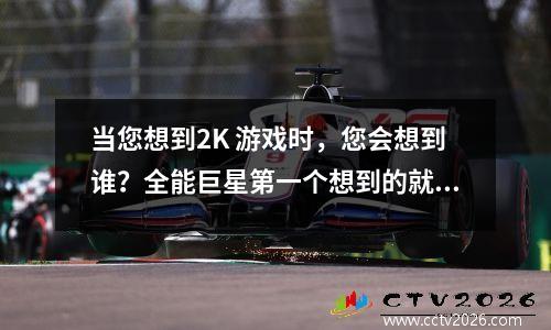 当您想到2K 游戏时，您会想到谁？全能巨星第一个想到的就是詹姆斯！
