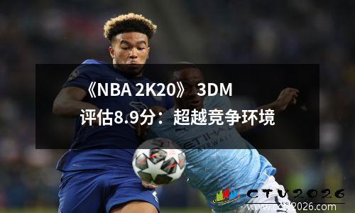 《NBA 2K20》 3DM评估8.9分：超越竞争环境