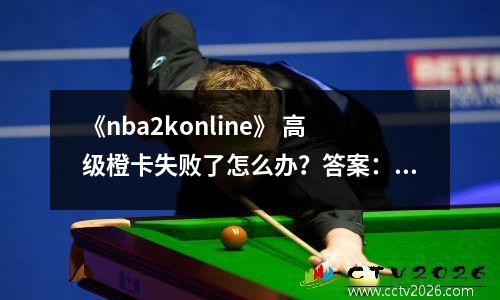 《nba2konline》 高级橙卡失败了怎么办？答案：nba2ko