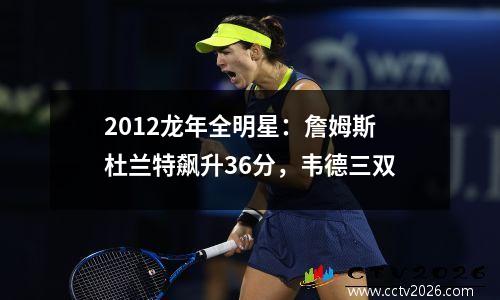 2012龙年全明星：詹姆斯杜兰特飙升36分，韦德三双
